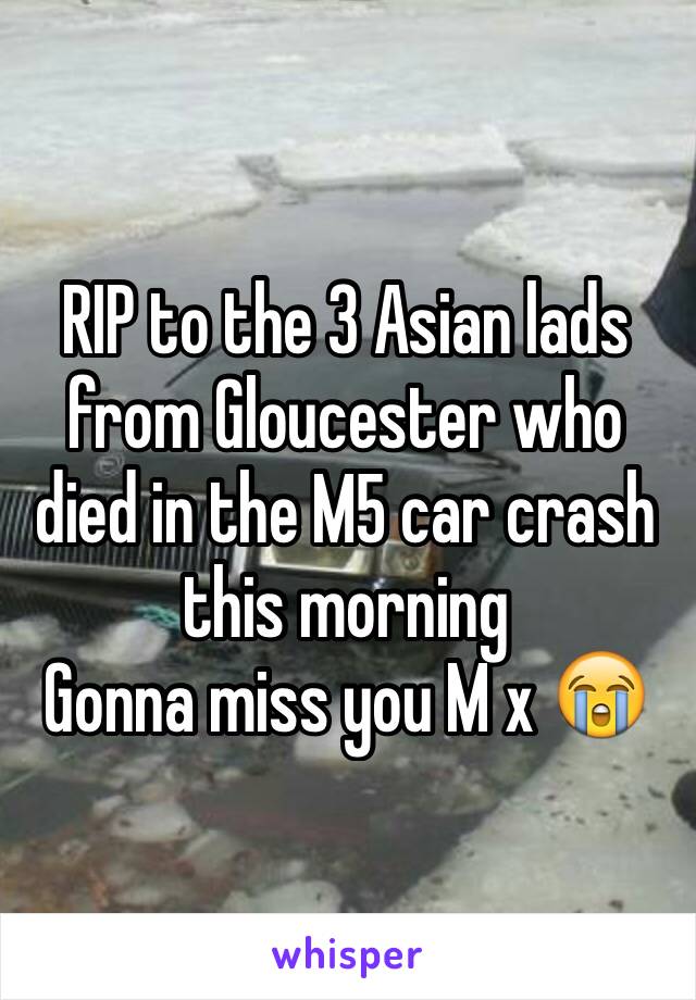 RIP to the 3 Asian lads from Gloucester who died in the M5 car crash this morning 
Gonna miss you M x 😭