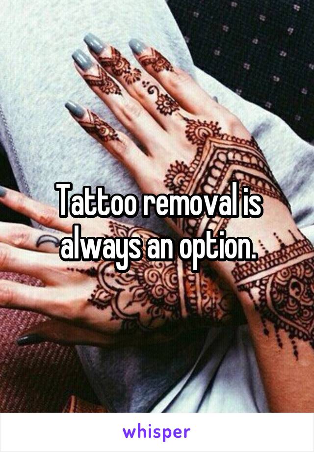 Tattoo removal is always an option.