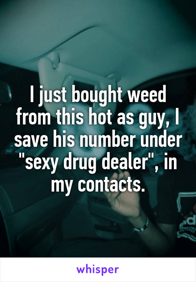 I just bought weed from this hot as guy, I save his number under "sexy drug dealer", in my contacts.