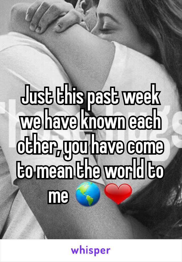 Just this past week we have known each other, you have come to mean the world to me 🌎❤