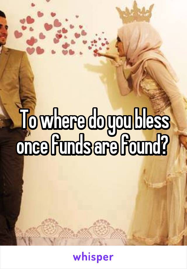 To where do you bless once funds are found? 