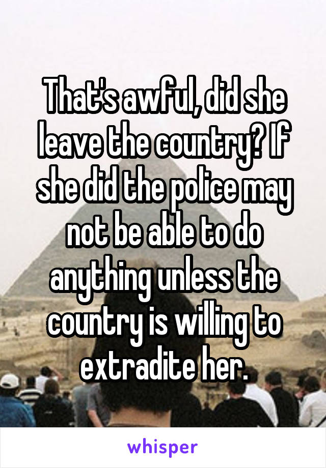 That's awful, did she leave the country? If she did the police may not be able to do anything unless the country is willing to extradite her.