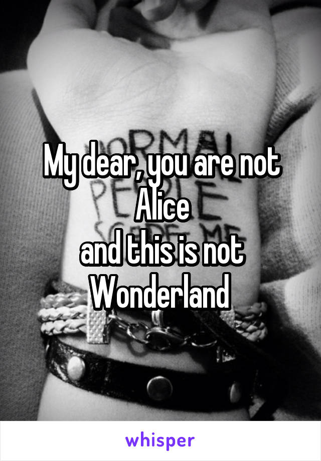 My dear, you are not Alice
and this is not
Wonderland 