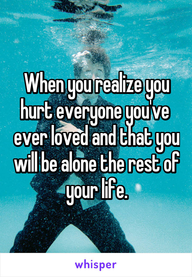 When you realize you hurt everyone you've  ever loved and that you will be alone the rest of your life.