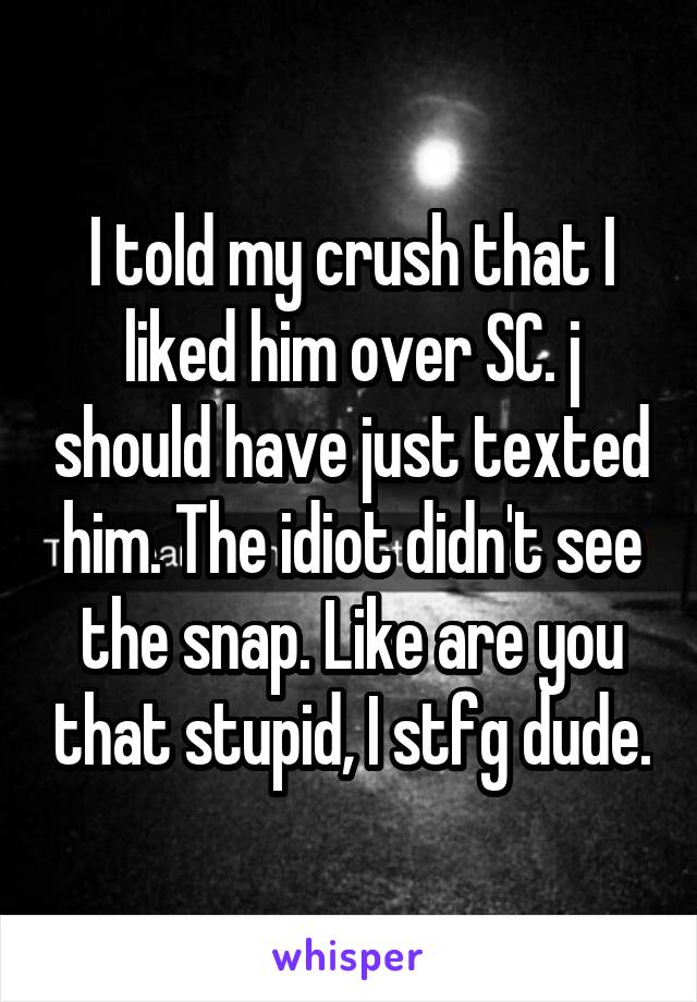 I told my crush that I liked him over SC. j should have just texted him. The idiot didn't see the snap. Like are you that stupid, I stfg dude.