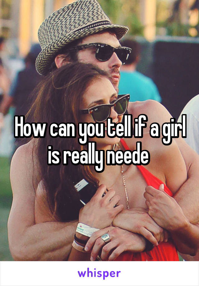 How can you tell if a girl is really neede 