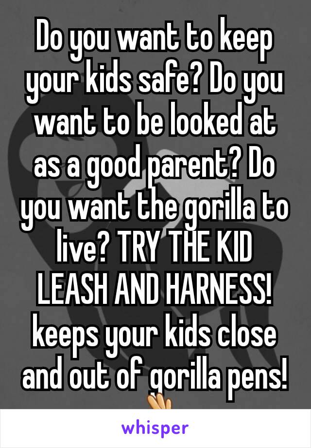 Do you want to keep your kids safe? Do you want to be looked at as a good parent? Do you want the gorilla to live? TRY THE KID LEASH AND HARNESS! keeps your kids close and out of gorilla pens! 👌