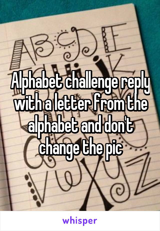 Alphabet challenge reply with a letter from the alphabet and don't change the pic