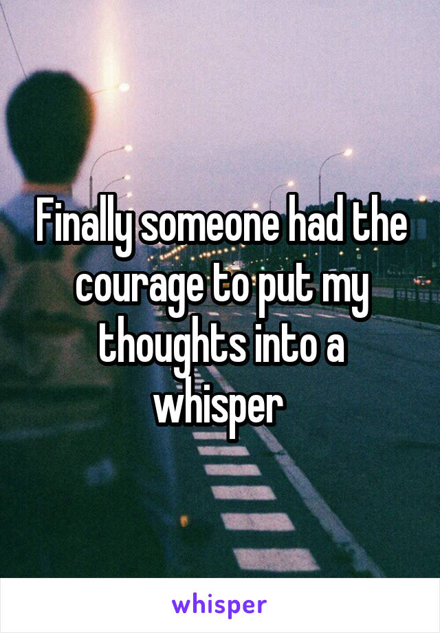 Finally someone had the courage to put my thoughts into a whisper 