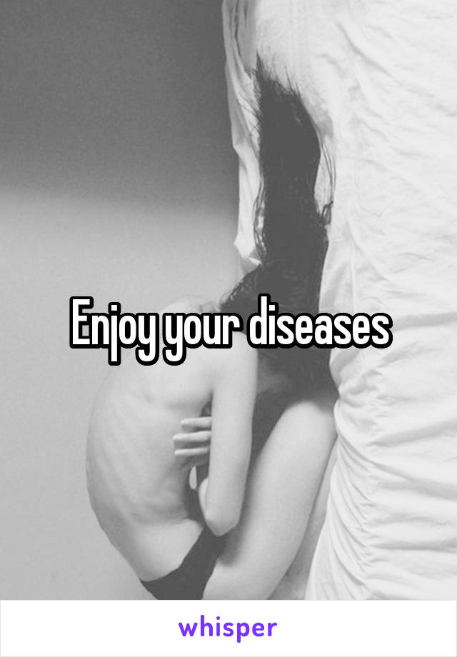 Enjoy your diseases