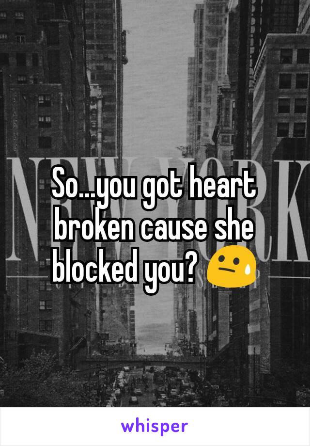 So...you got heart broken cause she blocked you? 😓