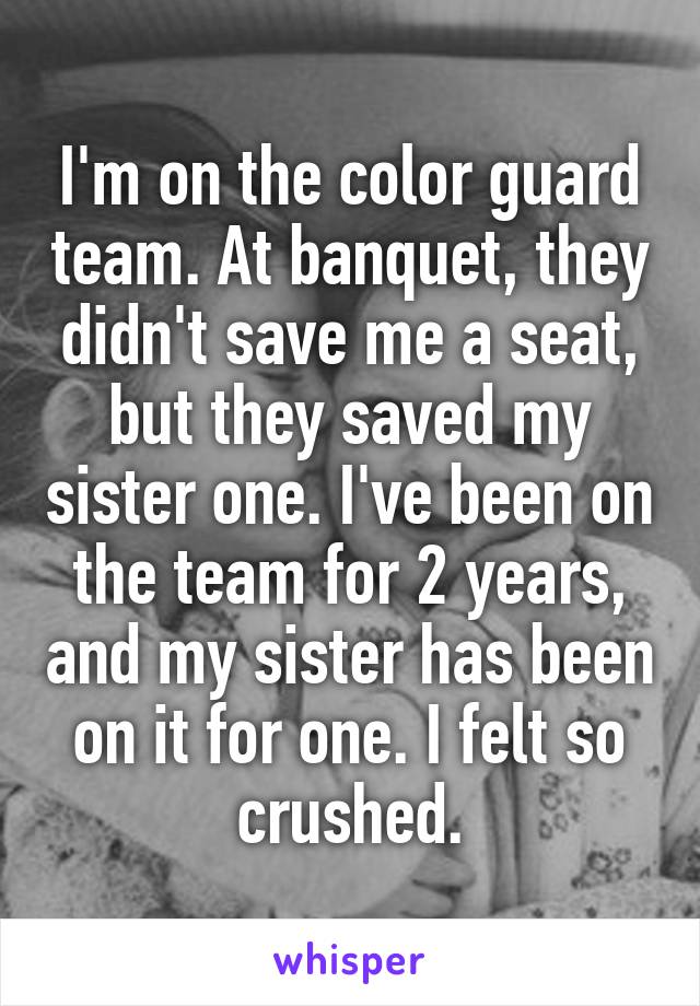 I'm on the color guard team. At banquet, they didn't save me a seat, but they saved my sister one. I've been on the team for 2 years, and my sister has been on it for one. I felt so crushed.