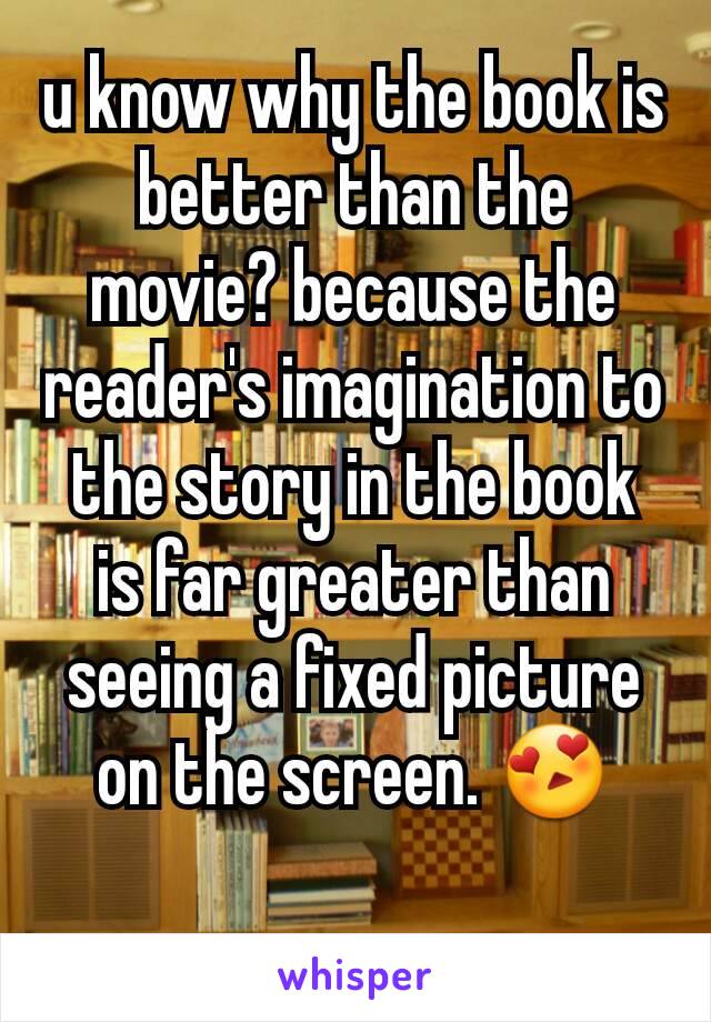 u know why the book is better than the movie? because the reader's imagination to the story in the book is far greater than seeing a fixed picture on the screen. 😍