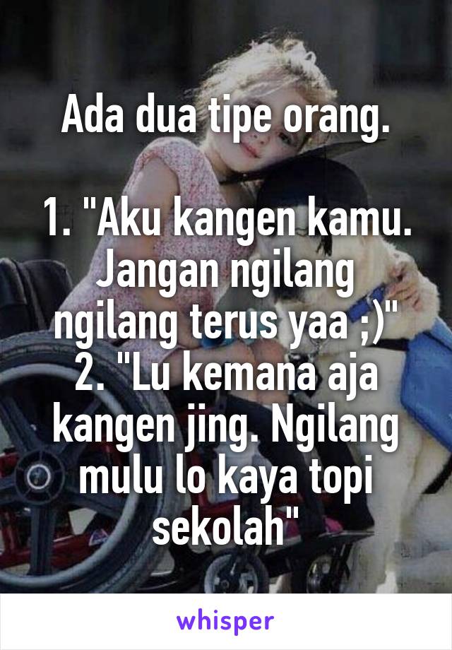 Ada dua tipe orang.

1. "Aku kangen kamu. Jangan ngilang ngilang terus yaa ;)"
2. "Lu kemana aja kangen jing. Ngilang mulu lo kaya topi sekolah"