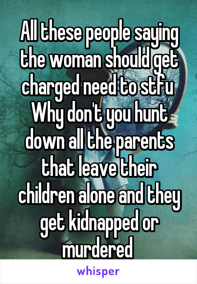 All these people saying the woman should get charged need to stfu 
Why don't you hunt down all the parents that leave their children alone and they get kidnapped or murdered 