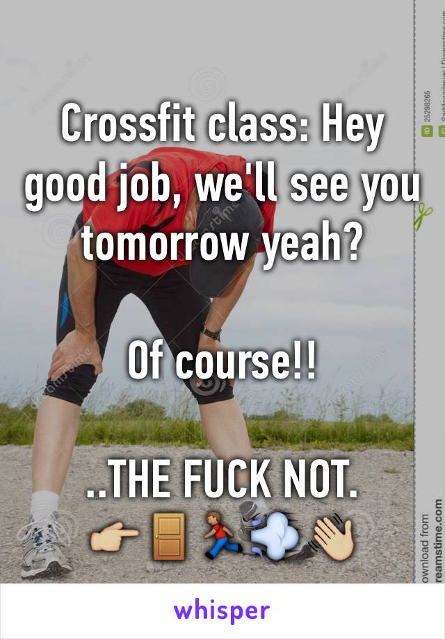 Crossfit class: Hey good job, we'll see you tomorrow yeah?

Of course!!

..THE FUCK NOT.
👉🏼🚪🏃🏽💨👋🏼