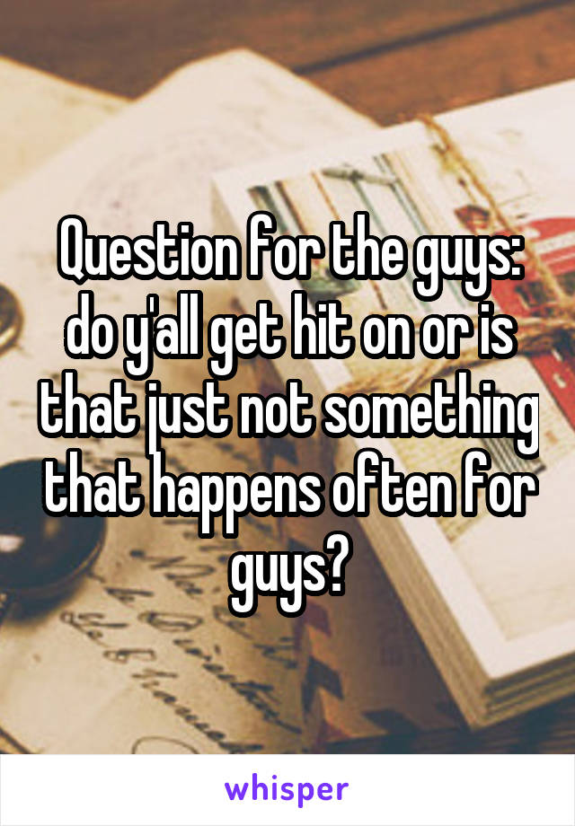 Question for the guys: do y'all get hit on or is that just not something that happens often for guys?