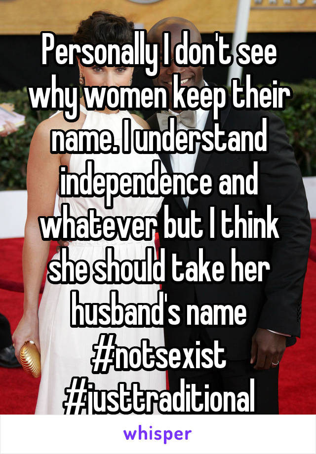 Personally I don't see why women keep their name. I understand independence and whatever but I think she should take her husband's name
#notsexist
#justtraditional