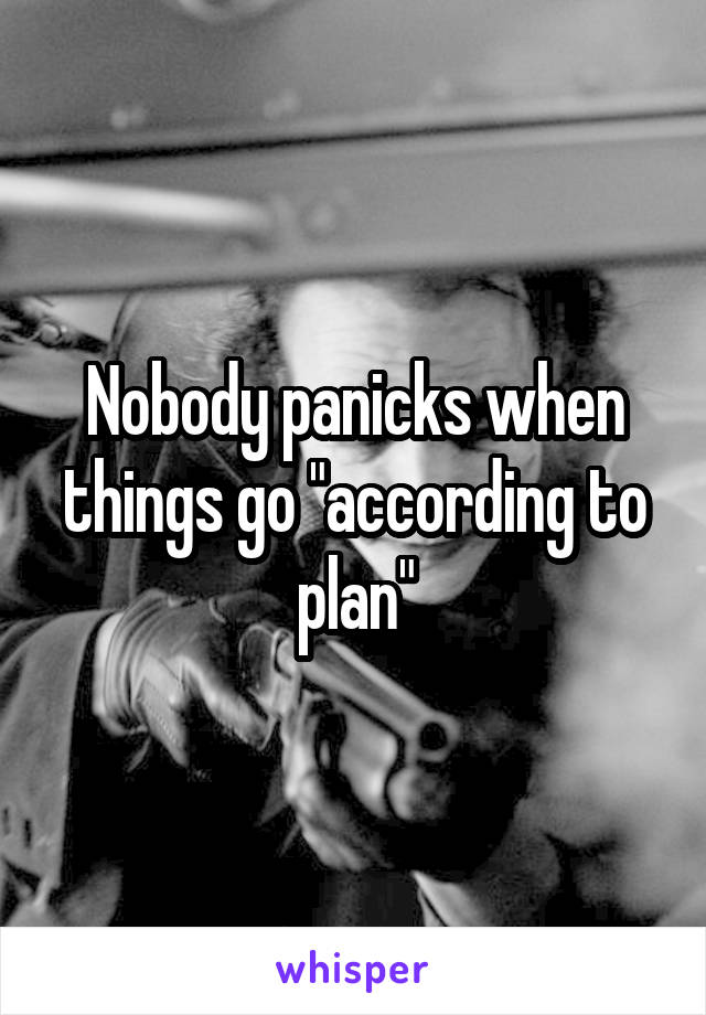 Nobody panicks when things go "according to plan"