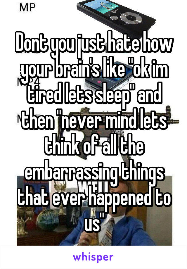 Dont you just hate how your brain's like "ok im tired lets sleep" and then "never mind lets think of all the embarrassing things that ever happened to us"