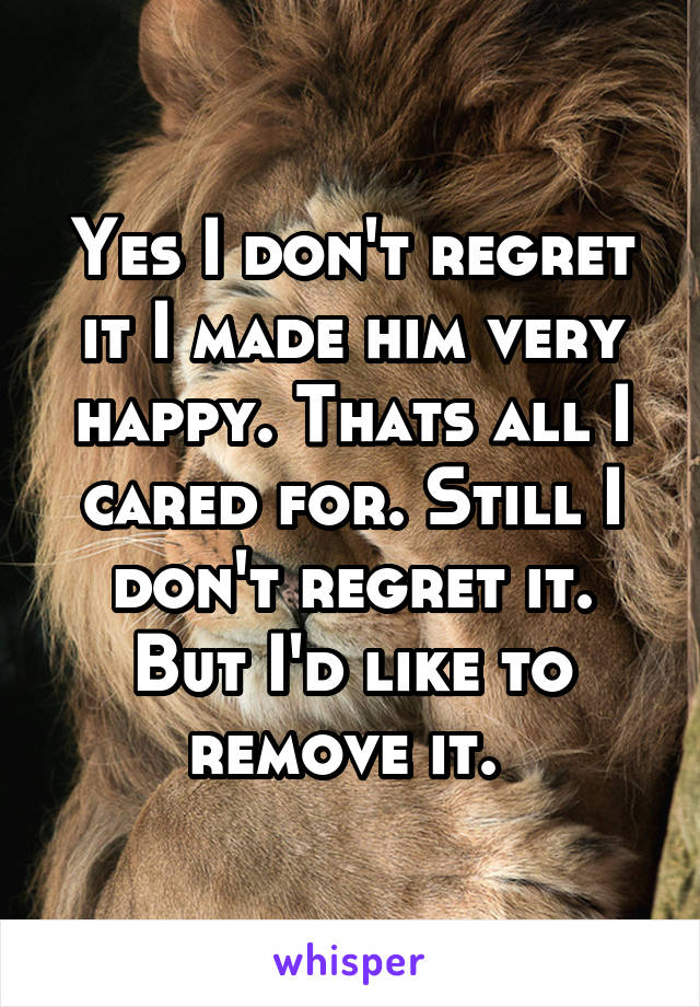 Yes I don't regret it I made him very happy. Thats all I cared for. Still I don't regret it. But I'd like to remove it. 