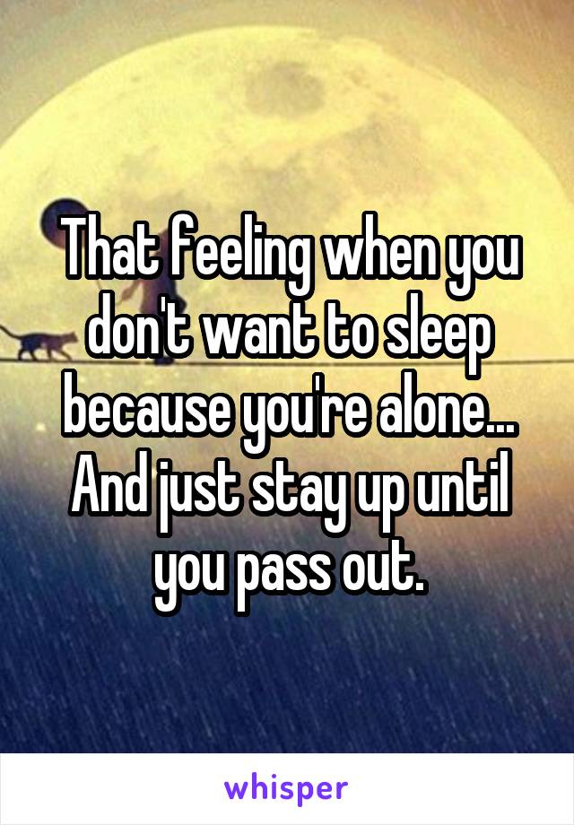 That feeling when you don't want to sleep because you're alone... And just stay up until you pass out.