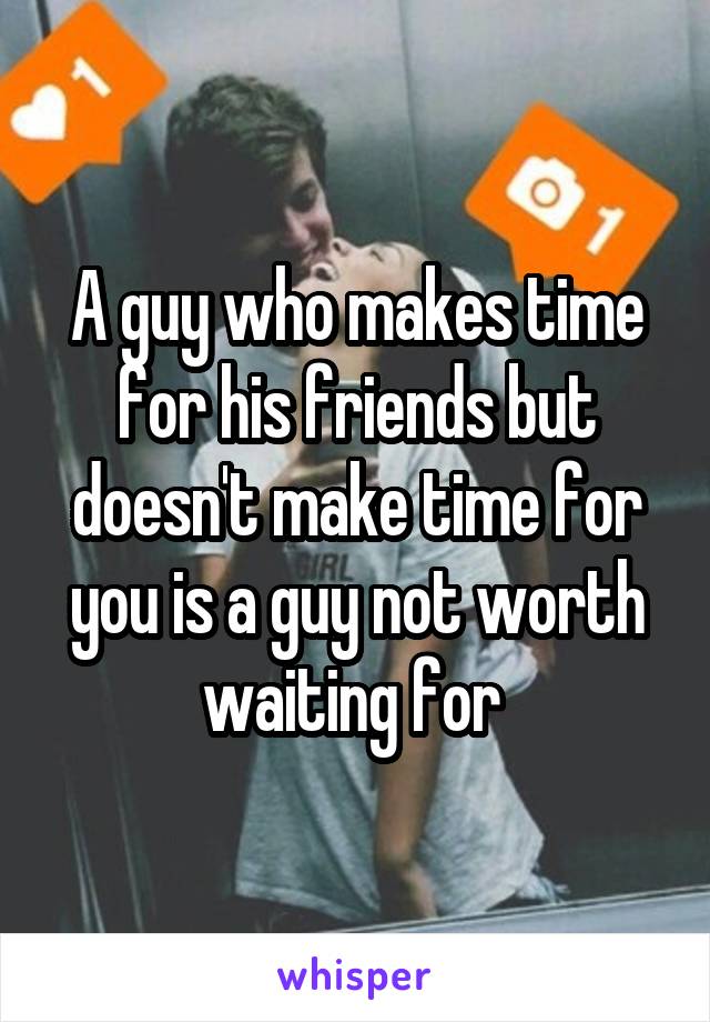 A guy who makes time for his friends but doesn't make time for you is a guy not worth waiting for 