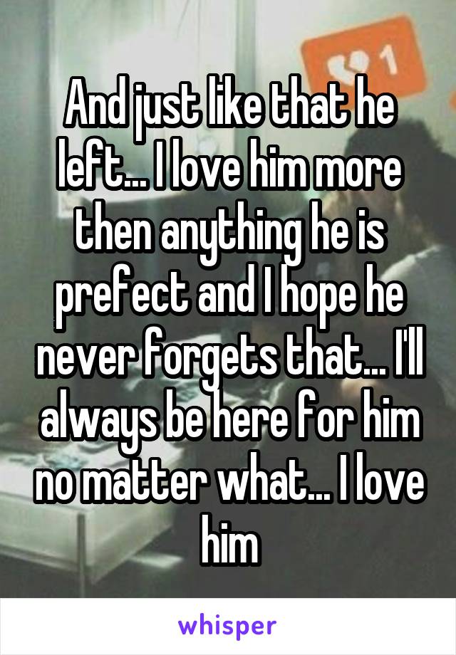 And just like that he left... I love him more then anything he is prefect and I hope he never forgets that... I'll always be here for him no matter what... I love him