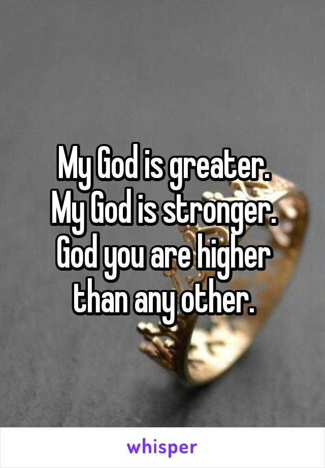 My God is greater.
My God is stronger.
God you are higher than any other.