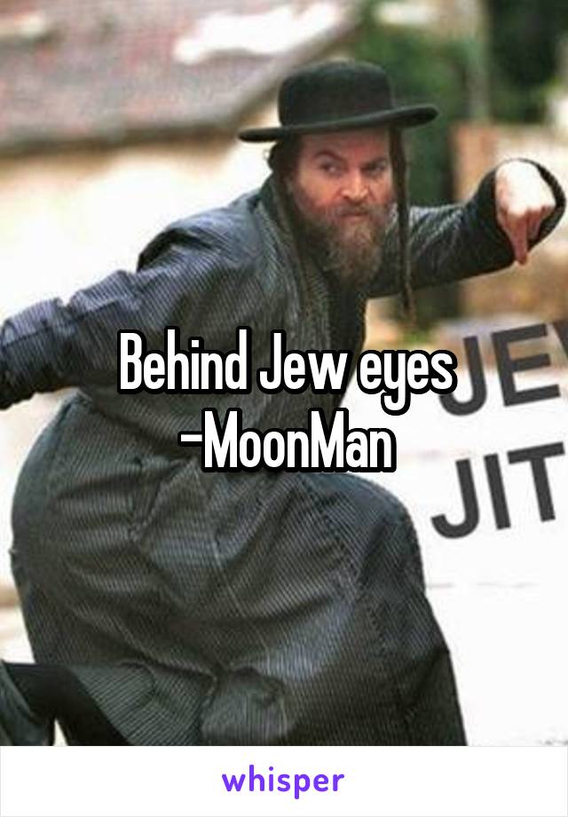 Behind Jew eyes
-MoonMan