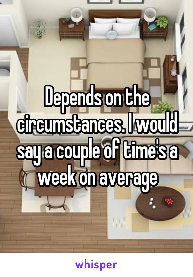 Depends on the circumstances. I would say a couple of time's a week on average