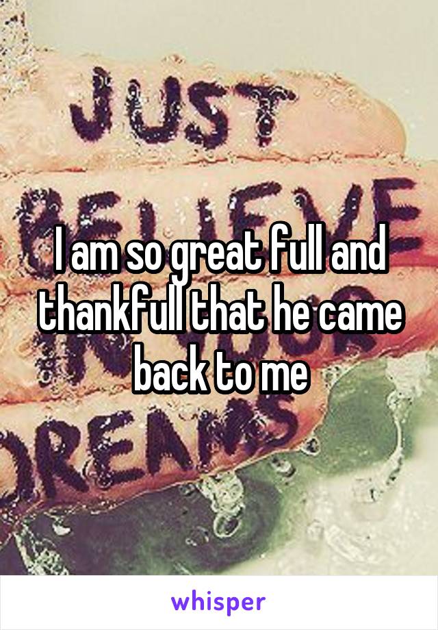 I am so great full and thankfull that he came back to me