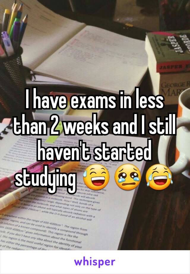 I have exams in less than 2 weeks and I still haven't started studying 😅😢😂