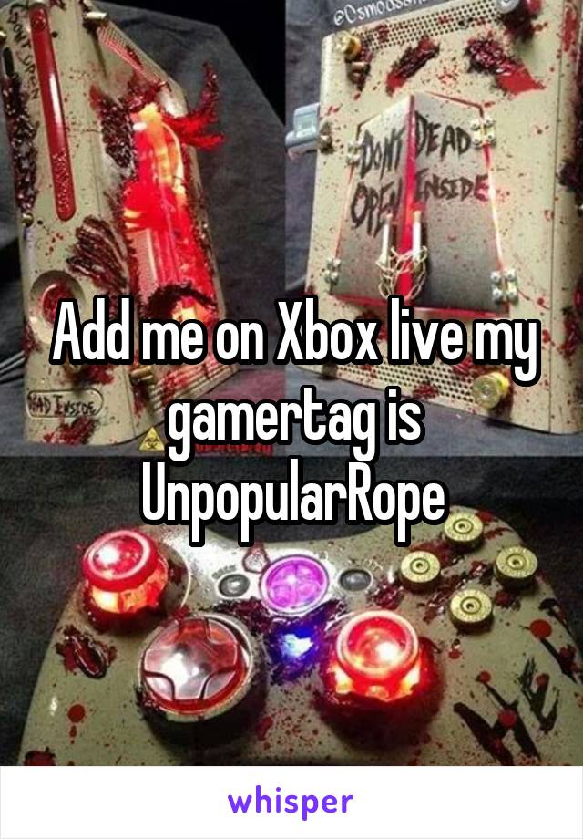 Add me on Xbox live my gamertag is UnpopularRope