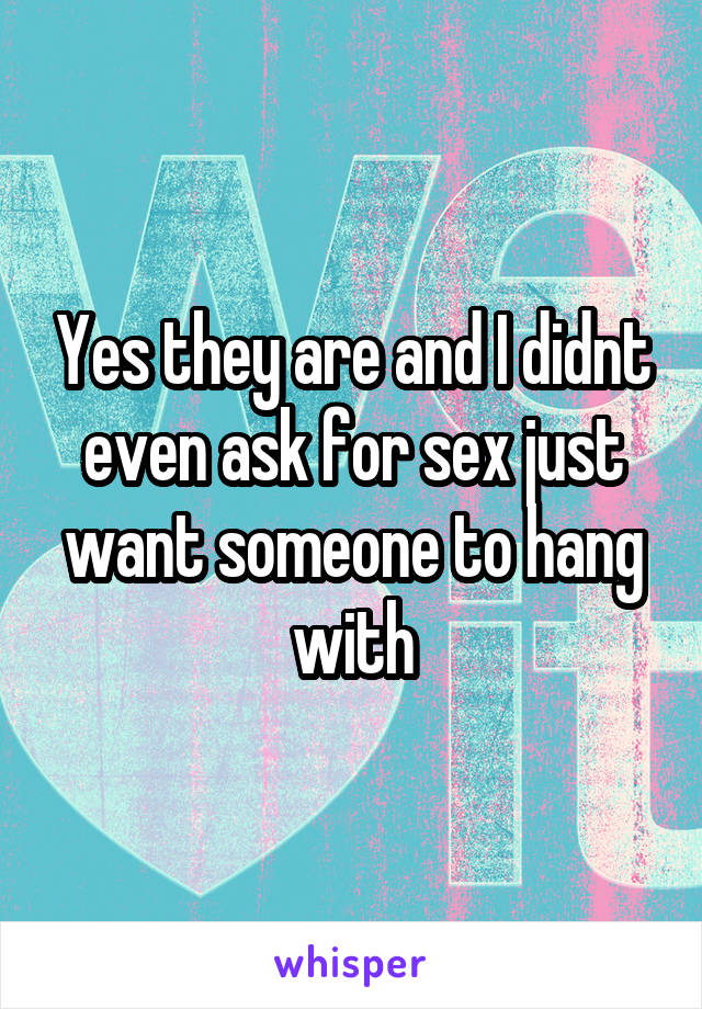 Yes they are and I didnt even ask for sex just want someone to hang with