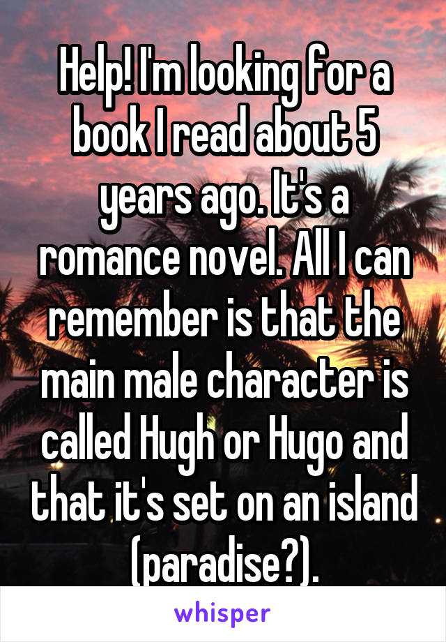 Help! I'm looking for a book I read about 5 years ago. It's a romance novel. All I can remember is that the main male character is called Hugh or Hugo and that it's set on an island (paradise?).