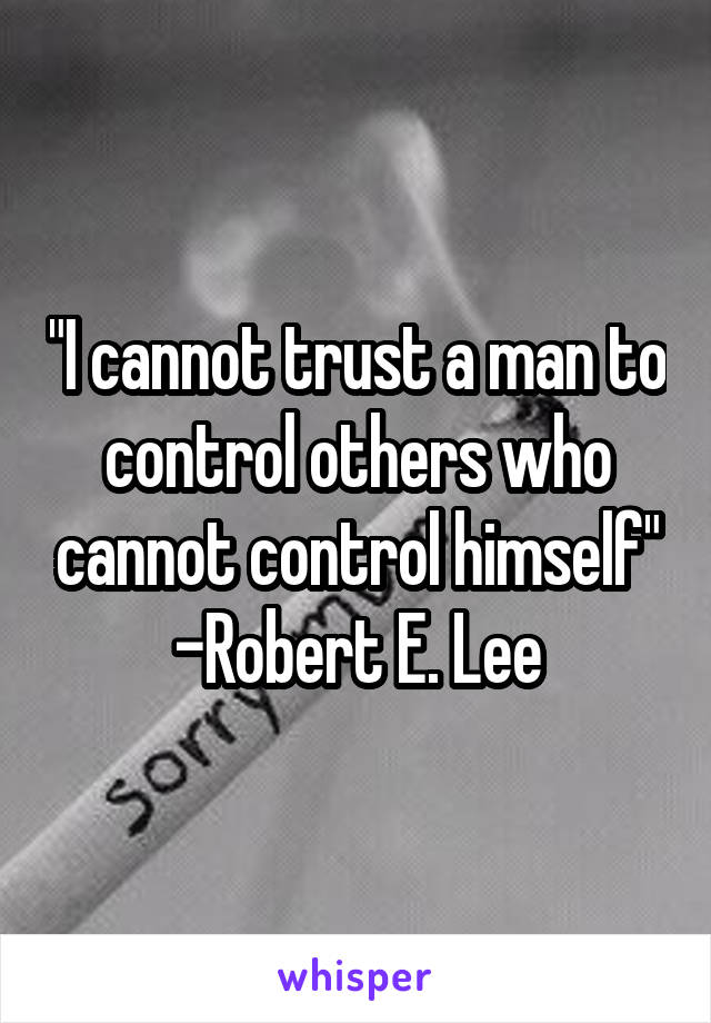 "I cannot trust a man to control others who cannot control himself"
-Robert E. Lee