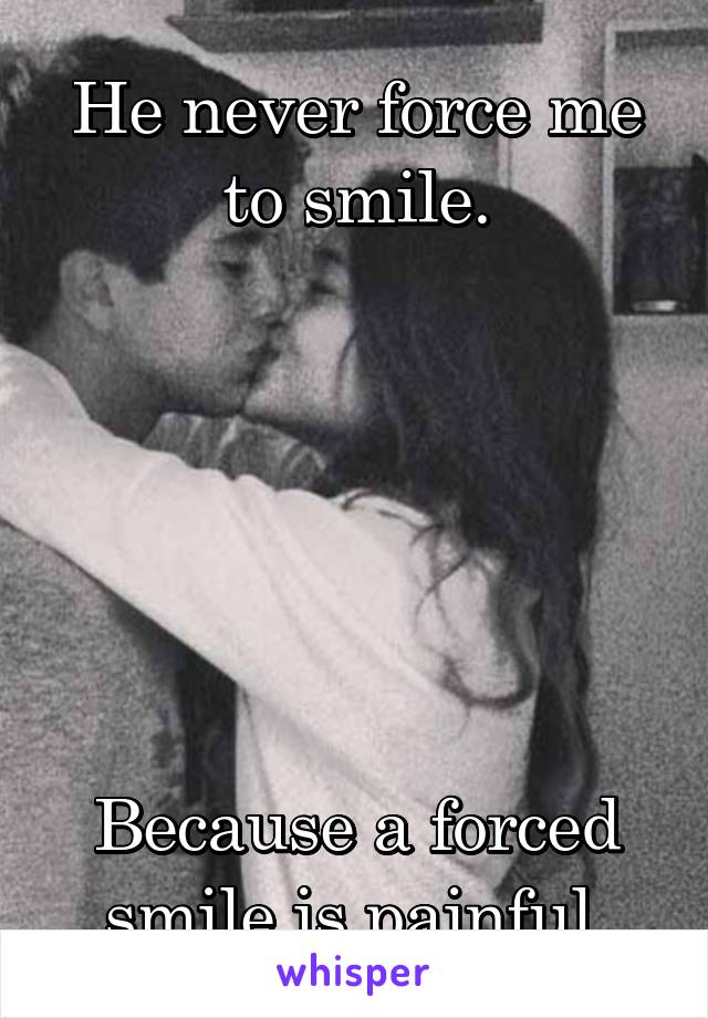 He never force me to smile.






Because a forced smile is painful.