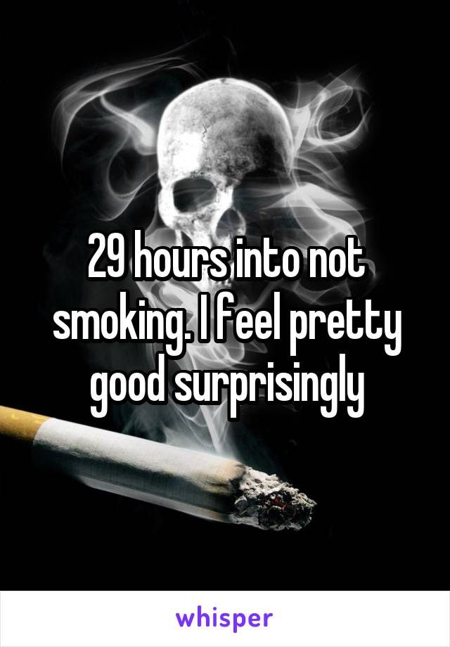 29 hours into not smoking. I feel pretty good surprisingly