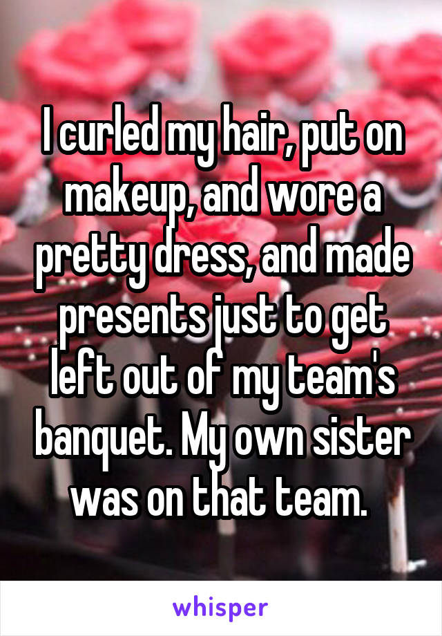 I curled my hair, put on makeup, and wore a pretty dress, and made presents just to get left out of my team's banquet. My own sister was on that team. 