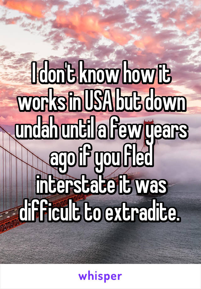 I don't know how it works in USA but down undah until a few years ago if you fled interstate it was difficult to extradite. 