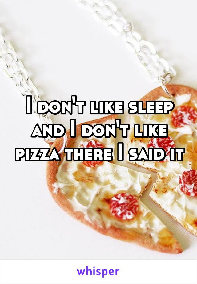 I don't like sleep and I don't like pizza there I said it 