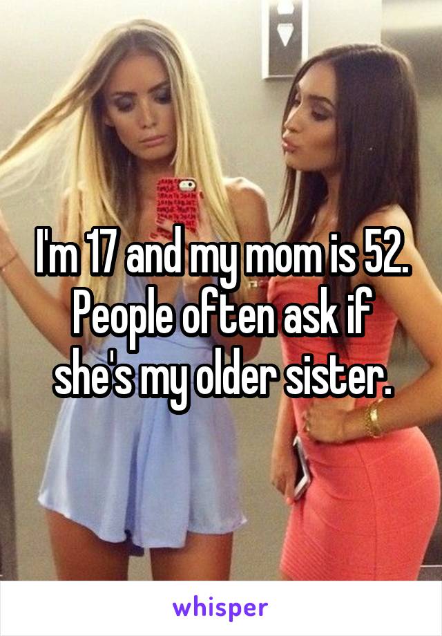 I'm 17 and my mom is 52.
People often ask if she's my older sister.