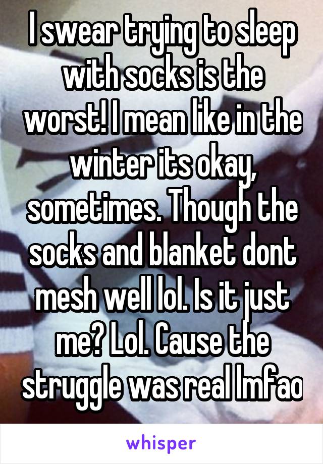 I swear trying to sleep with socks is the worst! I mean like in the winter its okay, sometimes. Though the socks and blanket dont mesh well lol. Is it just me? Lol. Cause the struggle was real lmfao 