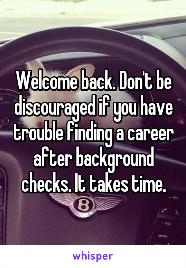 Welcome back. Don't be discouraged if you have trouble finding a career after background checks. It takes time.