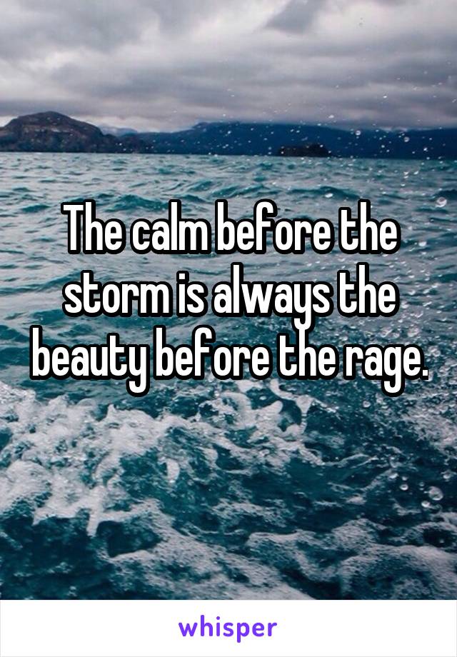 The calm before the storm is always the beauty before the rage. 