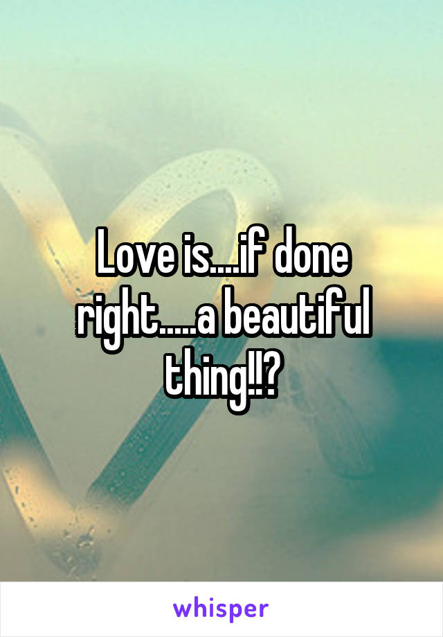 Love is....if done right.....a beautiful thing!!?