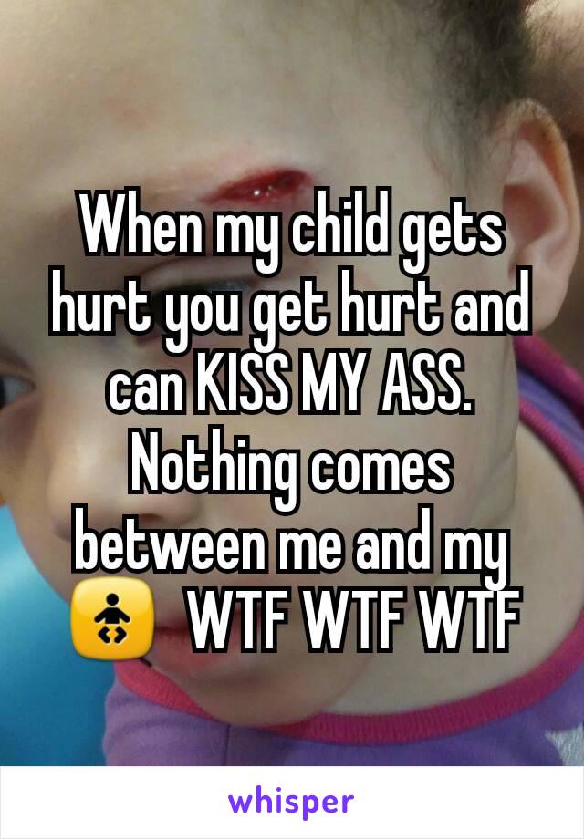 When my child gets hurt you get hurt and can KISS MY ASS. Nothing comes between me and my 🚼  WTF WTF WTF