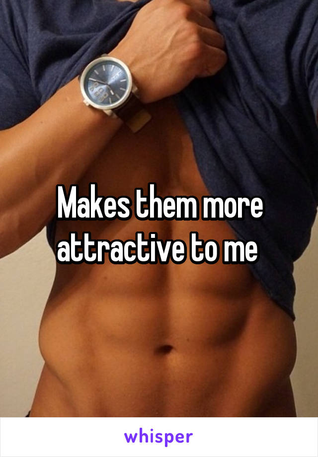 Makes them more attractive to me 