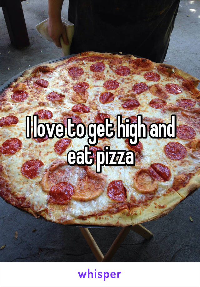 I love to get high and eat pizza